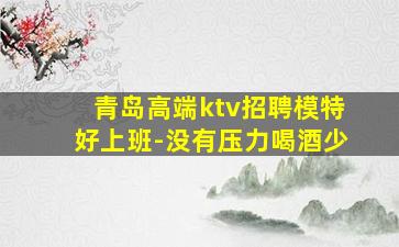 青岛高端ktv招聘模特好上班-没有压力喝酒少
